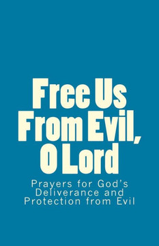 Free Us From Evil, O Lord: Prayers for God's Deliverance and Protection from Evil