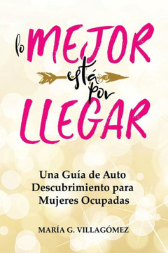 Lo Mejor Esta Por Llegar : Una Guia De Auto Descubrimiento Para Mujeres Ocupadas