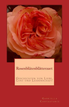 Rosenbluetenblaetterzart: Geschichten Von Liebe, Lust Und Leidenschaft Rosenbluetenblaetterzart: Geschichten Von Liebe, Lust Und Leidenschaft