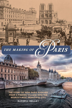 The Making of Paris: The Story of How Paris Evolved from a Fishing Village into the World's Most Beautiful City