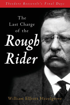 The Last Charge of the Rough Rider: Theodore Roosevelt's Final Days The Last Charge of the Rough Rider: Theodore Roosevelt's Final Days