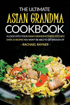 The Ultimate Asian Grandma Cookbook: A Look Into Your Asian Grandmothers Kitchen - Over 25 Recipes You Won?T Be Able To Get Enough Of