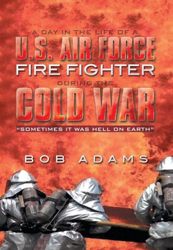 A Day in the Life of A U.S. Air Force Fire Fighter During the Cold War: Sometimes It Was Hell on Earth : 9781493179534
