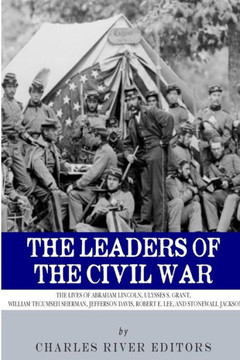 The Leaders of the Civil War: The Lives of Abraham Lincoln, Ulysses S. Grant, William Tecumseh Sherman, Jefferson Davis, Robert E. Lee, and Stonewal