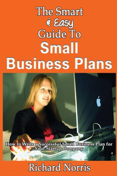 The Smart & Easy Guide To Small Business Plans: How to Write a Successful Small Business Plan for Your Startup Company
