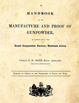 A Handbook of the Manufacture and Proof of Gunpowder: as carried on at the Royal Gunpowder Factory Waltham Abbey