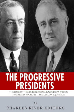 The Progressive Presidents: The Lives of Theodore Roosevelt, Woodrow Wilson, Franklin D. Roosevelt, and Lyndon B. Johnson