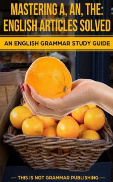 Mastering A, An, The - English Articles Solved: An English Grammar Study Guide