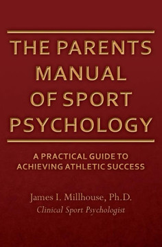 The Parents Manual of Sport Psychology: A Practical Guide To Achieving Athletic Success