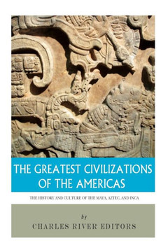 The Greatest Civilizations of the Americas: The History and Culture of the Maya, Aztec, and Inca