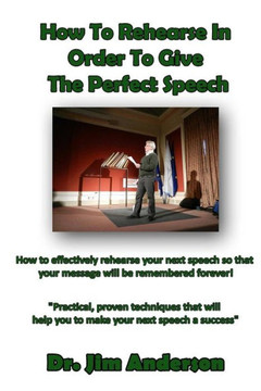 How To Rehearse In Order To Give The Perfect Speech: How to effectively rehearse your next speech so that your message will be remembered forever!