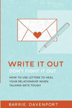 Write It Out, Don?T Fight It Out: How To Use Letters To Heal Your Relationship When Talking Gets Tough