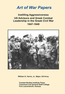 Instilling Aggressiveness: US Advisors and Greek Combat Leadership in the Greek Civil War 1947-1949 : 9781494381301
