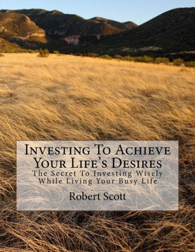 Investing To Achieve Your Life's Desires: The Secret To Investing Wisely While Living Your Busy Life
