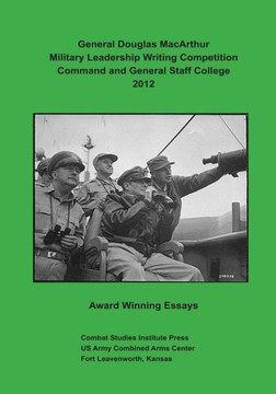General Douglas MacArthur Military Leadership Writing Competition: Command and General Staff College 2012 Award Winning Essays