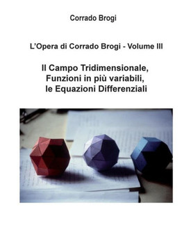 L'Opera di Corrado Brogi - Volume III: Il Campo Tridimensionale, Funzioni in piu' variabili, le Equazioni Differenziali L'Opera di Corrado Brogi - Volume III: Il Campo Tridimensionale, Funzioni in piu' variabili, le Equazioni Differenziali