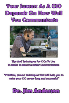 Your Success As A Cio Depends On How Well You Communicate: Tips And Techniques For Cios To Use In Order To Become Better Communicators