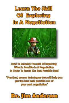 Learn The Skill Of Exploring In A Negotiation: How To Develop The Skill Of Exploring What Is Possible In A Negotiation In Order To Reach The Best Poss