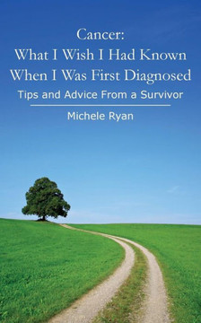 Cancer: What I Wish I Had Known When I Was First Diagnosed: Tips and Advice From a Survivor