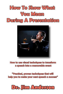 How To Show What You Mean During A Presentation: How to use visual techniques to transform a speech into a memorable event