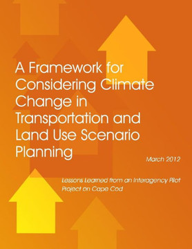 A Framework for Considering Climate Change in Transportation and Land Use Scenario Planning: Lessons Learned from an Interagency Pilot Project on Cape : 9781494499334