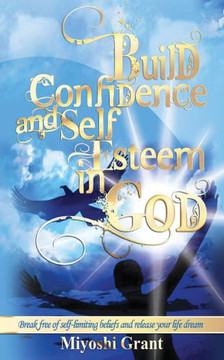Build Confidence and Self-Esteem in GOD: Break free of self-limiting beliefs and release your life dream