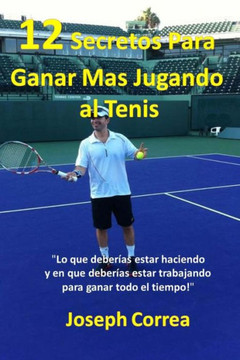 12 Secretos Para Ganar Mas Jugando al Tenis!: Lo que deberias estar haciendo y en que deberias estar trabajando para ganar todo el tiempo