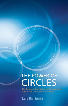 The Power Of Circles: The Design & Facilitation Of Engagement Where We Learn, Work & Live