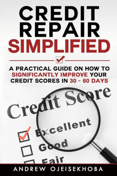 Credit Repair Simplified: How to Significantly Improve Your Credit Scores in 30-60 Days
