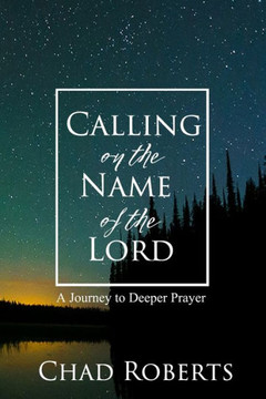 Calling On The Name Of The Lord: A Journey To Deeper Prayer Calling On The Name Of The Lord: A Journey To Deeper Prayer