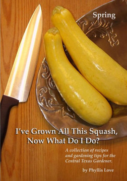 I've Grown All This Squash, Now What Do I Do?: A collection of recipes and gardening tips for the Central Texas Gardener.
