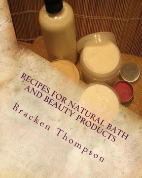 Recipes for Natural Bath and Beauty Products: over 100 easy plant-based recipes