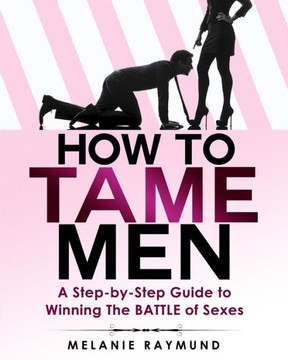 How to Tame Men: a step-by-step Guide to Winning The BATTLE of Sexes