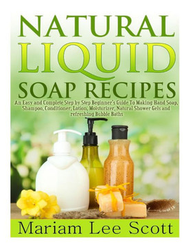Natural Liquid Soap Recipes: An Easy and Complete Step by Step Beginners Guide To Making Hand Soap, Shampoo, Conditioner, Lotion, Moisturizer, Natu