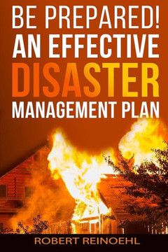 Be Prepared! An Effective Disaster Management Plan: Ways to Prepare for Every Kind of Disaster