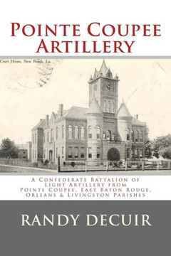 Pointe Coupee Artillery: A Confederate Battalion of Light Artillery from Pointe Coupee, East Baton Rouge, Orleans & Livingston Parishes