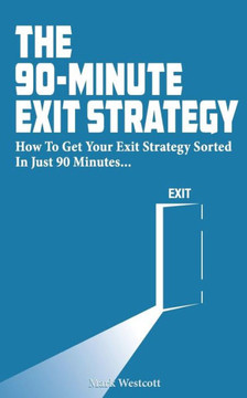 The 90 Minute Exit Strategy: How to Get Your Exit Plan Sorted and Documented in Just 90 Minutes
