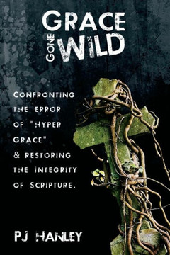Grace Gone Wild: Confronting the Error of ""Hyper Grace"" & Restoring the Integrity of Scripture