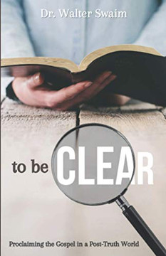 To Be Clear : Proclaiming the Gospel in a Post-Truth World To Be Clear : Proclaiming the Gospel in a Post-Truth World