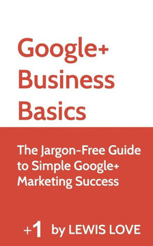 Google+ Business Basics: The Jargon-Free Guide to Simple Google+ Marketing Success