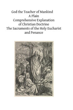God the Teacher of Mankind: A Plain, Comprehensive Explanation of Christian Doctrine The Sacraments of the Holy Eucharist and Penance