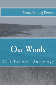 Our Words: Maine Writing Project Fellows' Anthology 2013