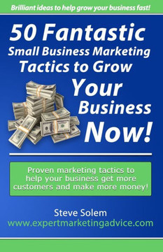 50 Fantastic Small Business Marketing Tactics to Grow Your Business Now!: Proven Marketing Tactics to Help Your Business Get More Customers and Make M