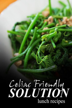 Celiac Friendly Solution - Lunch Recipes: Ultimate Celiac cookbook series for Celiac disease and gluten sensitivity