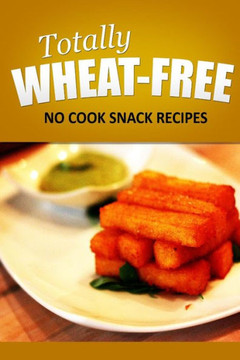 Totally Wheat Free - No Cook Snacks Recipes: Wheat Free Cooking for the Wheat Free Grain Free, Wheat Free Dairy Free lifestyle