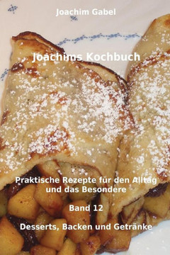 Joachims Kochbuch Band 12 Desserts, Backen und Getranke: Praktische Rezepte fer den Alltag und das Besondere