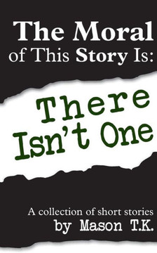The Moral of This Story Is: There Isn't One: A collection of short stories