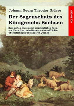 Der Sagenschatz des Kanigreichs Sachsen: Zum ersten Male in der urspranglichen Form aus Chroniken, mandlichen und schriftlichen Ueberlieferungen und a