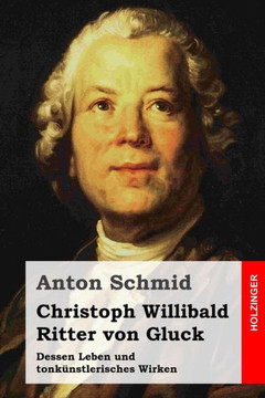 Christoph Willibald Ritter von Gluck: Dessen Leben und tonkanstlerisches Wirken