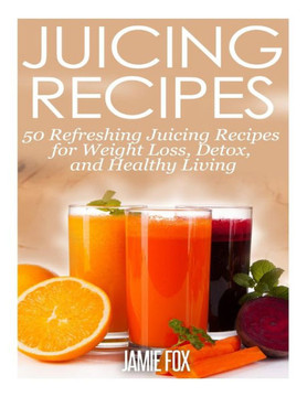 Juicing Recipes: 50 Refreshing Juicing Recipes for Weight Loss, Detox, and Healthy Living